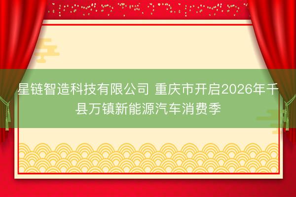星链智造科技有限公司 重庆市开启2026年千县万镇新能源汽车消费季