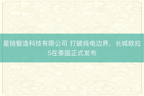 星链智造科技有限公司 打破纯电边界，长城欧拉5在泰国正式发布