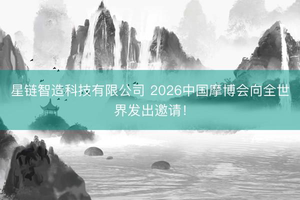 星链智造科技有限公司 2026中国摩博会向全世界发出邀请！