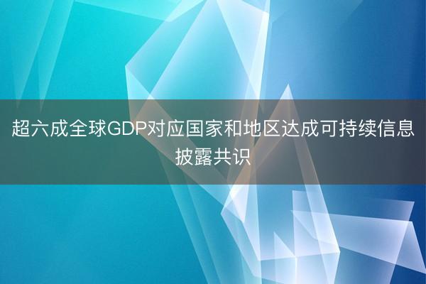 超六成全球GDP对应国家和地区达成可持续信息披露共识