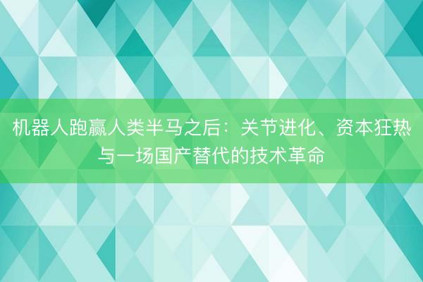 机器人跑赢人类半马之后：关节进化、资本狂热与一场国产替代的技术革命