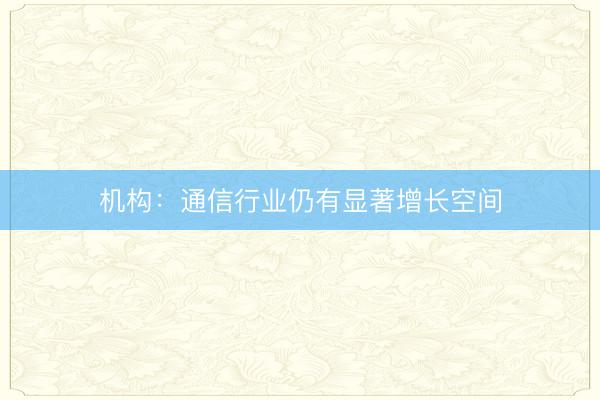 机构：通信行业仍有显著增长空间
