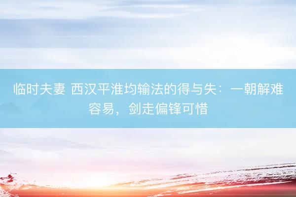 临时夫妻 西汉平淮均输法的得与失：一朝解难容易，剑走偏锋可惜