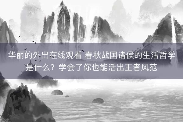 华丽的外出在线观看 春秋战国诸侯的生活哲学是什么？学会了你也能活出王者风范