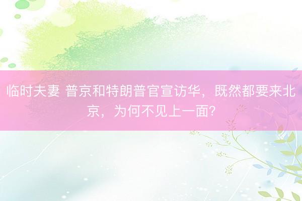 临时夫妻 普京和特朗普官宣访华，既然都要来北京，<a href=