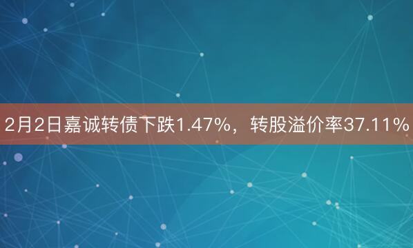 2月2日嘉诚转债下跌1.47%，转股溢价率37.11%