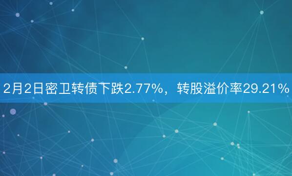 2月2日密卫转债下跌2.77%，转股溢价率29.21%