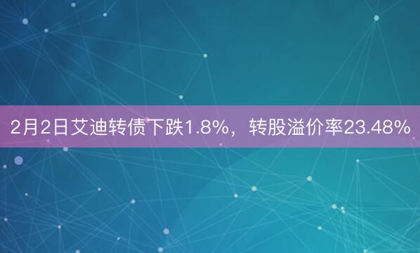 2月2日艾迪转债下跌1.8%，转股溢价率23.48%