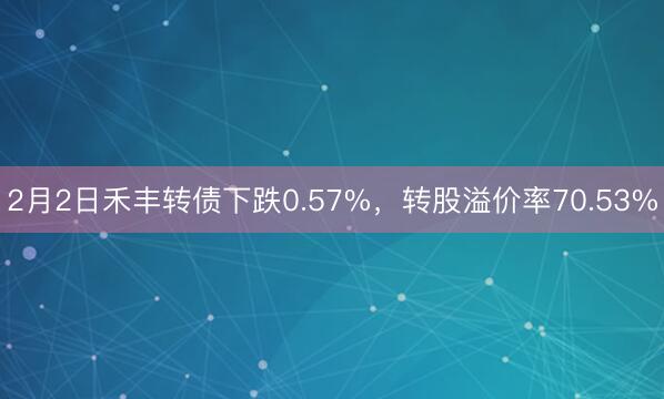 2月2日禾丰转债下跌0.57%，转股溢价率70.53%