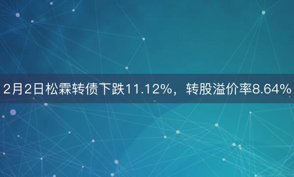 2月2日松霖转债下跌11.12%，转股溢价率8.64%