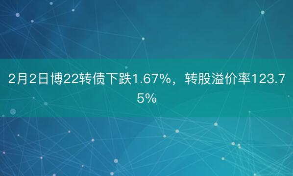 2月2日博22转债下跌1.67%，转股溢价率123.75%