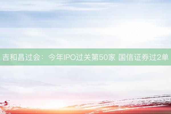 吉和昌过会：今年IPO过关第50家 国信证券过2单