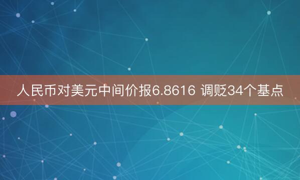 人民币对美元中间价报6.8616 调贬34个基点