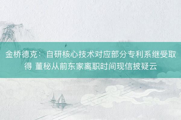 金桥德克：自研核心技术对应部分专利系继受取得 董秘从前东家离职时间现信披疑云