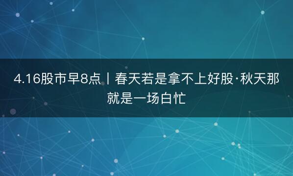 4.16股市早8点丨春天若是拿不上好股·秋天那就是一场白忙
