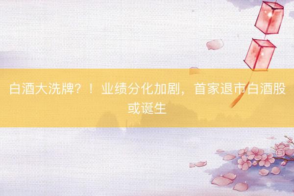 白酒大洗牌？！业绩分化加剧，首家退市白酒股或诞生