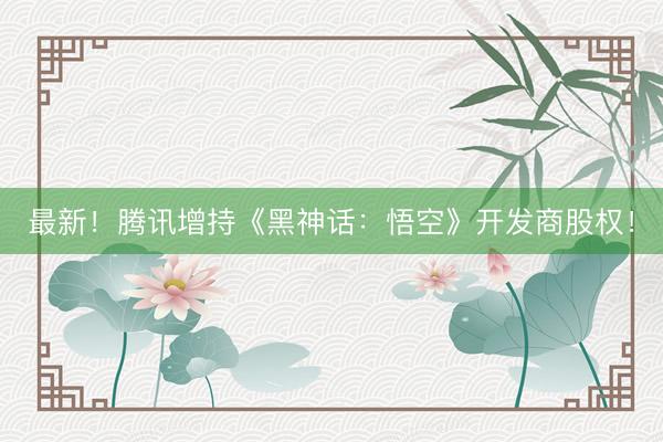 最新！腾讯增持《黑神话：悟空》开发商股权！