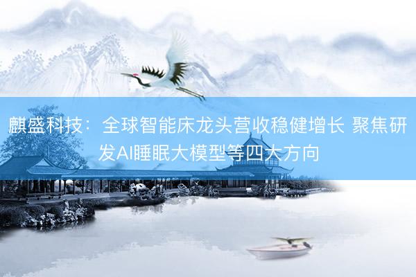 麒盛科技：全球智能床龙头营收稳健增长 聚焦研发AI睡眠大模型等四大方向