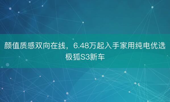 颜值质感双向在线，6.48万起入手家用纯电优选极狐S3新车