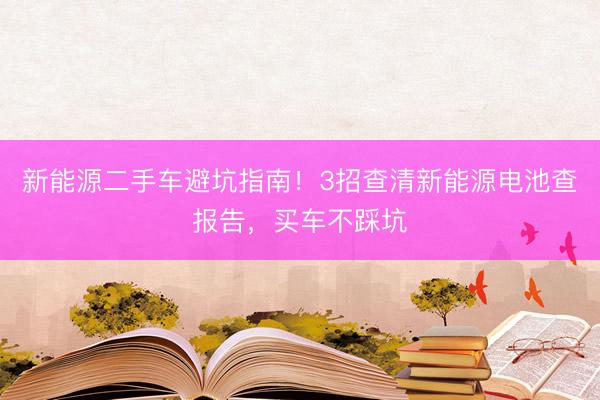 新能源二手车避坑指南！3招查清新能源电池查报告，买车不踩坑