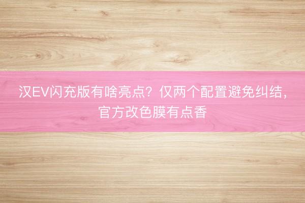 汉EV闪充版有啥亮点？仅两个配置避免纠结，官方改色膜有点香