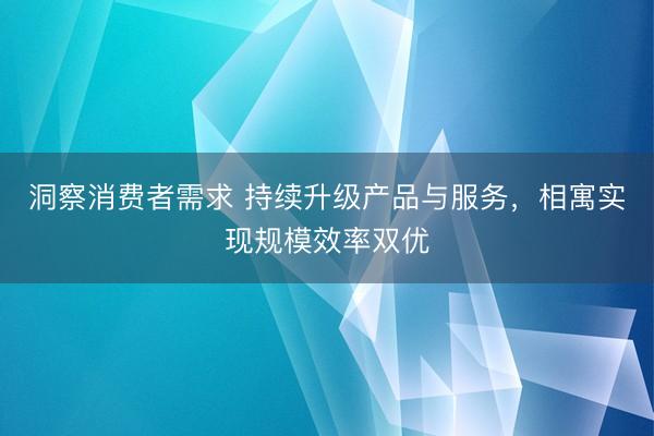洞察消费者需求 持续升级产品与服务，相寓实现规模效率双优