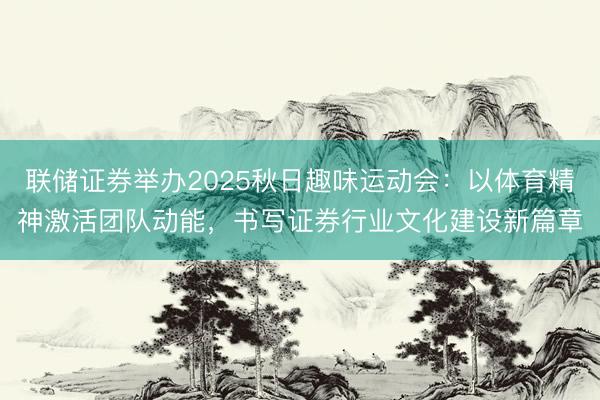 联储证券举办2025秋日趣味运动会：以体育精神激活团队动能，书写证券行业文化建设新篇章
