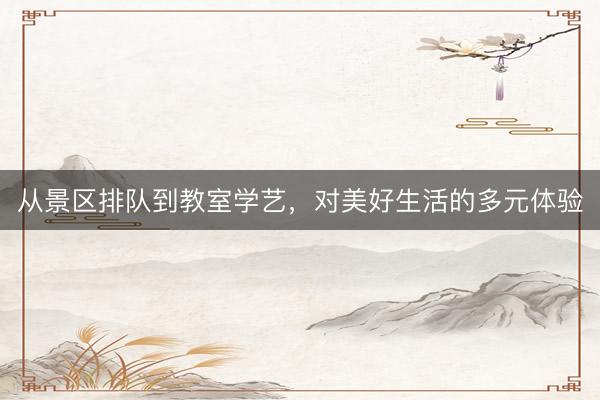 从景区排队到教室学艺，对美好生活的多元体验