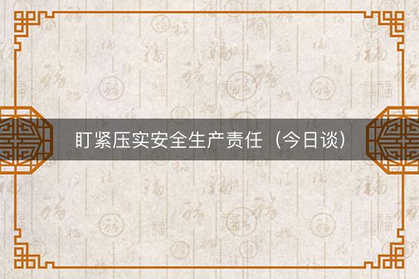 盯紧压实安全生产责任（今日谈）