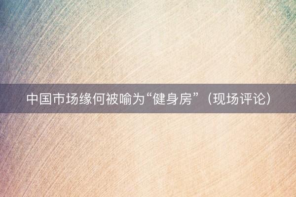 中国市场缘何被喻为“健身房”（现场评论）