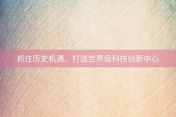 抓住历史机遇，打造世界级科技创新中心
