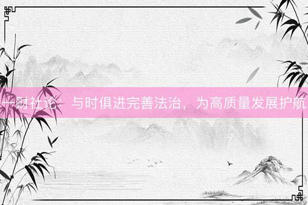 一财社论：与时俱进完善法治，为高质量发展护航
