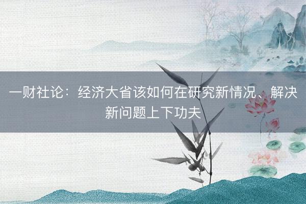 一财社论：经济大省该如何在研究新情况、解决新问题上下功夫