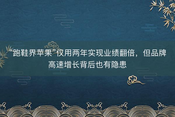 “跑鞋界苹果”仅用两年实现业绩翻倍，但品牌高速增长背后也有隐患