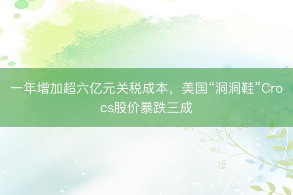 一年增加超六亿元关税成本,美国“洞洞鞋”Crocs股价暴跌三成