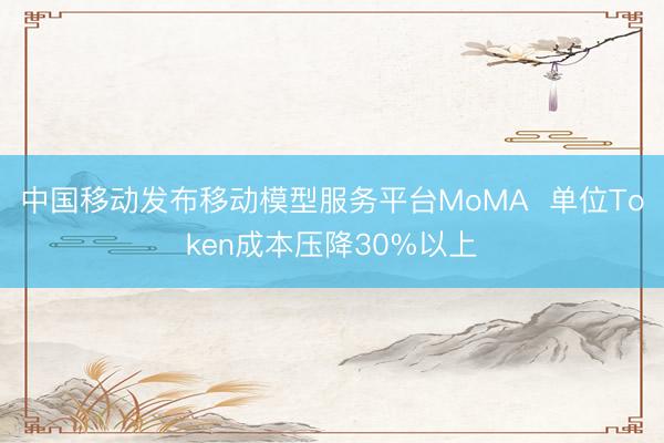 中国移动发布移动模型服务平台MoMA  单位Token成本压降30%以上