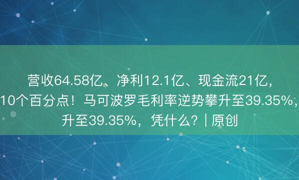 营收64.58亿、净利12.1亿、现金流21亿，负债率比对手低10个百分点！马可波罗毛利率逆势攀升至39.35%，凭什么？| 原创