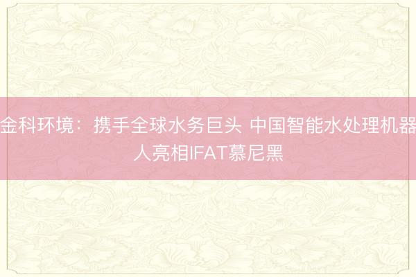 金科环境：携手全球水务巨头 中国智能水处理机器人亮相IFAT慕尼黑