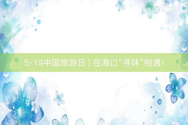 5·19中国旅游日 | 在海口“寻味”相遇！