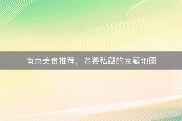 南京美食推荐，老饕私藏的宝藏地图
