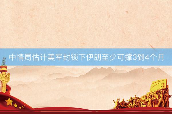 中情局估计美军封锁下伊朗至少可撑3到4个月
