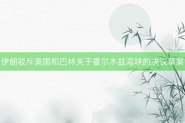 伊朗驳斥美国和巴林关于霍尔木兹海峡的决议草案