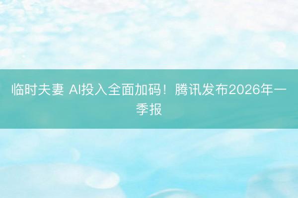 临时夫妻 AI投入全面加码！腾讯发布2026年一季报