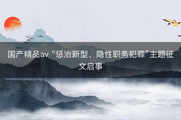 国产精品av “惩治新型、隐性职务犯罪”主题征文启事