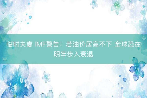 临时夫妻 IMF警告：若油价居高不下 全球恐在明年步入衰退