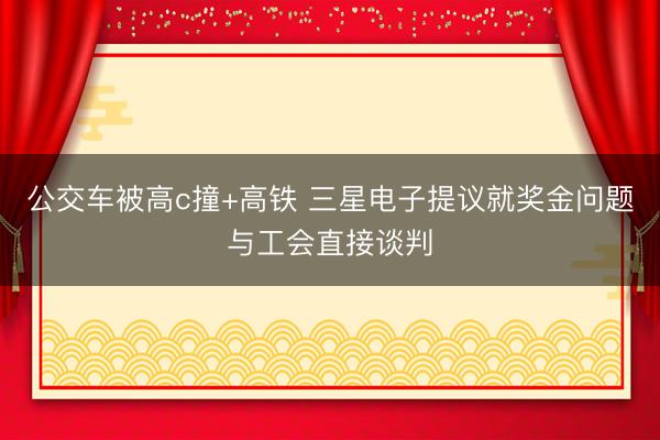 公交车被高c撞+高铁 三星电子提议就奖金问题与工会直接谈判
