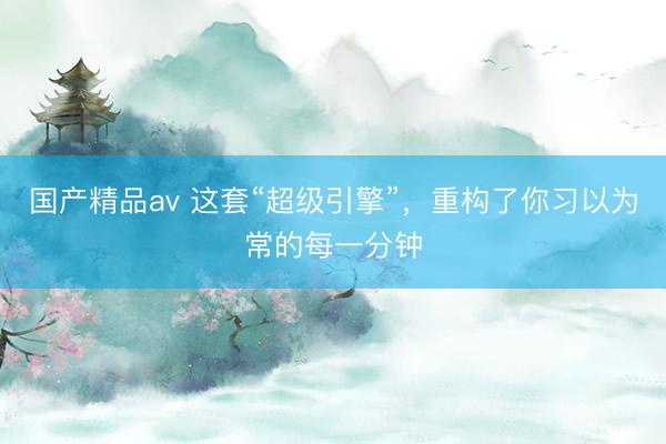 国产精品av 这套“超级引擎”，<a href=