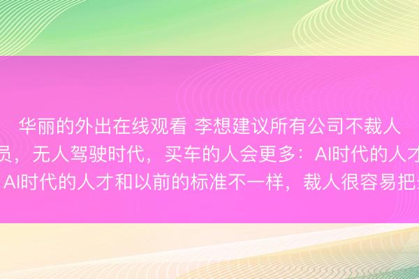 华丽的外出在线观看 李想建议所有公司不裁人，称理想不会主动裁员，无人驾驶时代，买车的人会更多：AI时代的人才和以前的标准不一样，裁人很容易把最好的裁掉