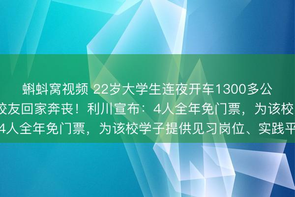 蝌蚪窝视频 22岁大学生连夜开车1300多公里,自费5200多元送校友回家奔丧!利川宣布:4人全年免门票,为该校学子提供见习岗位、实践平台