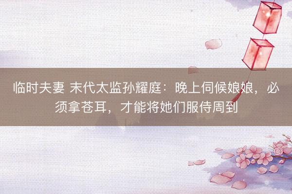 临时夫妻 末代太监孙耀庭：晚上伺候娘娘，必须拿苍耳，才能将她们服侍周到